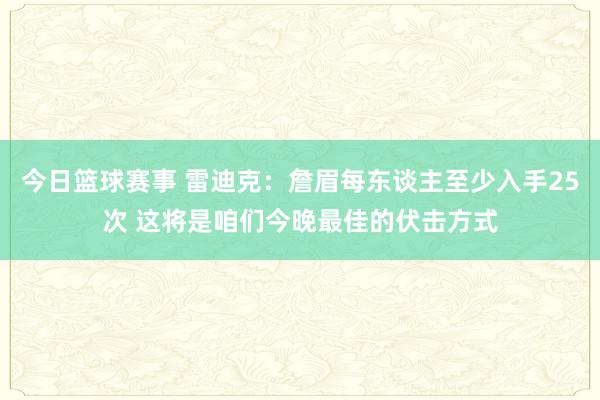 今日篮球赛事 雷迪克：詹眉每东谈主至少入手25次 这将是咱们今晚最佳的伏击方式