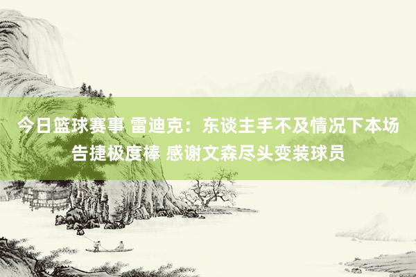 今日篮球赛事 雷迪克：东谈主手不及情况下本场告捷极度棒 感谢文森尽头变装球员