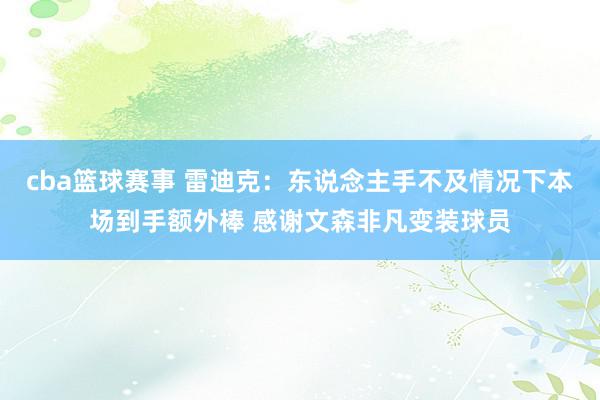 cba篮球赛事 雷迪克：东说念主手不及情况下本场到手额外棒 感谢文森非凡变装球员