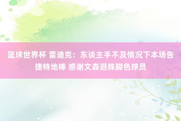 篮球世界杯 雷迪克：东谈主手不及情况下本场告捷特地棒 感谢文森迥殊脚色球员