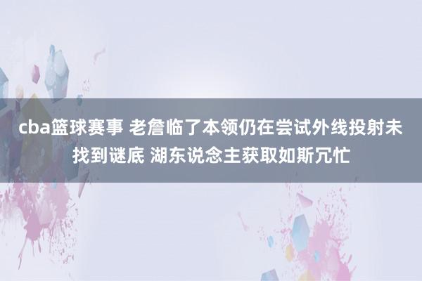 cba篮球赛事 老詹临了本领仍在尝试外线投射未找到谜底 湖东说念主获取如斯冗忙