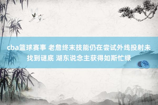 cba篮球赛事 老詹终末技能仍在尝试外线投射未找到谜底 湖东说念主获得如斯忙绿