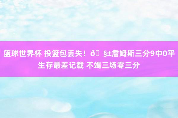 篮球世界杯 投篮包丢失！🧱詹姆斯三分9中0平生存最差记载 不竭三场零三分