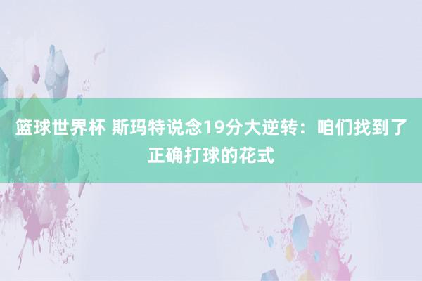 篮球世界杯 斯玛特说念19分大逆转：咱们找到了正确打球的花式