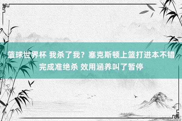 篮球世界杯 我杀了我？塞克斯顿上篮打进本不错完成准绝杀 效用涵养叫了暂停