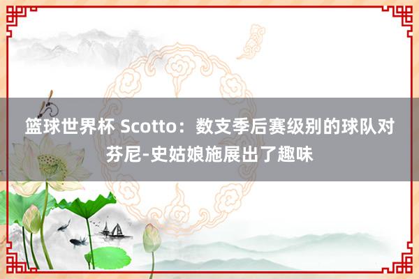 篮球世界杯 Scotto：数支季后赛级别的球队对芬尼-史姑娘施展出了趣味