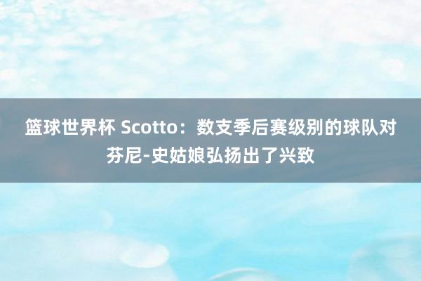 篮球世界杯 Scotto：数支季后赛级别的球队对芬尼-史姑娘弘扬出了兴致