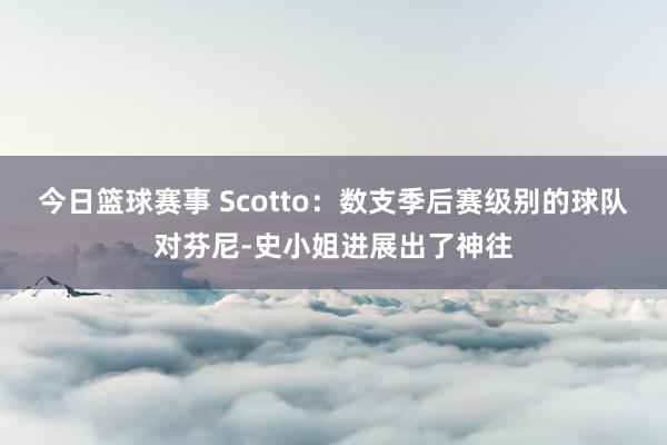 今日篮球赛事 Scotto：数支季后赛级别的球队对芬尼-史小姐进展出了神往