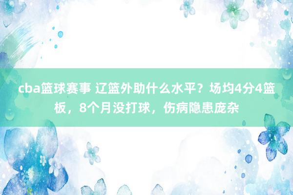 cba篮球赛事 辽篮外助什么水平？场均4分4篮板，8个月没打球，伤病隐患庞杂