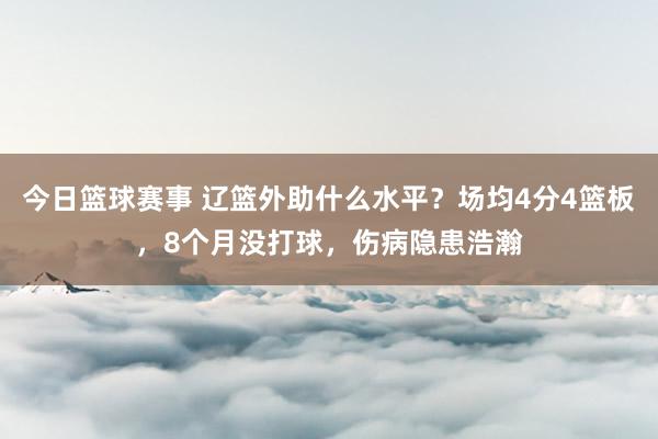 今日篮球赛事 辽篮外助什么水平？场均4分4篮板，8个月没打球，伤病隐患浩瀚