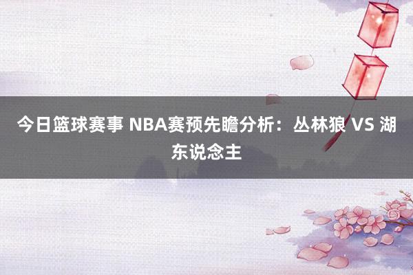 今日篮球赛事 NBA赛预先瞻分析：丛林狼 VS 湖东说念主