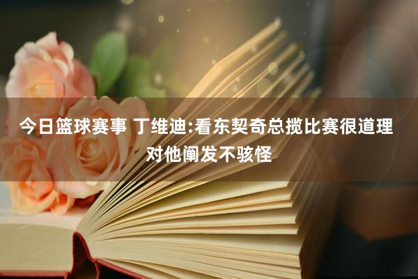 今日篮球赛事 丁维迪:看东契奇总揽比赛很道理 对他阐发不骇怪