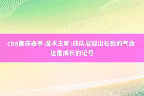 cba篮球赛事 魔术主帅:球队展现出松弛的气质 这是成长的记号