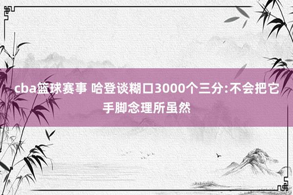 cba篮球赛事 哈登谈糊口3000个三分:不会把它手脚念理所虽然