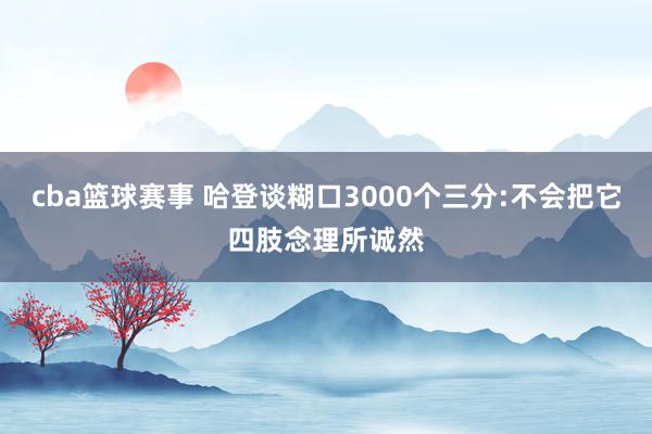 cba篮球赛事 哈登谈糊口3000个三分:不会把它四肢念理所诚然