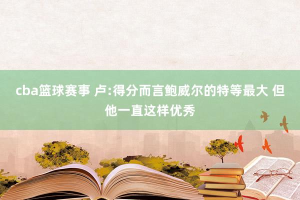 cba篮球赛事 卢:得分而言鲍威尔的特等最大 但他一直这样优秀