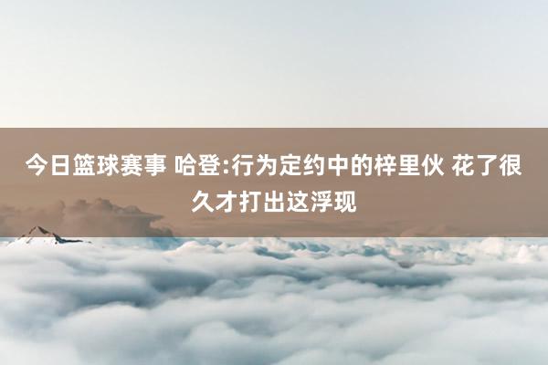 今日篮球赛事 哈登:行为定约中的梓里伙 花了很久才打出这浮现