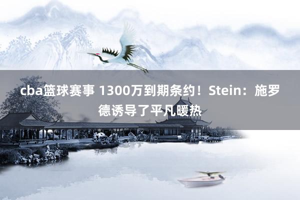 cba篮球赛事 1300万到期条约！Stein：施罗德诱导了平凡暖热