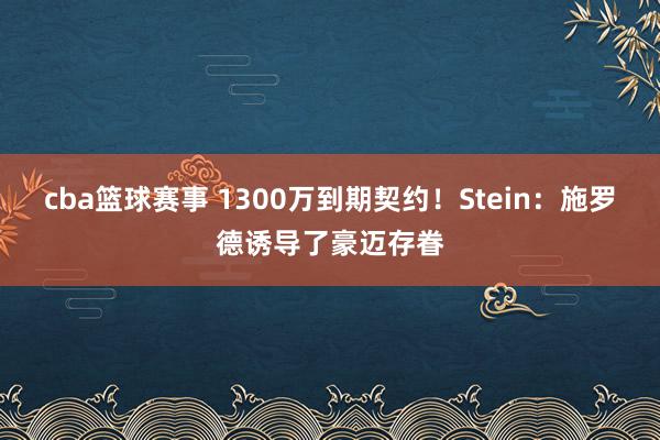 cba篮球赛事 1300万到期契约！Stein：施罗德诱导了豪迈存眷