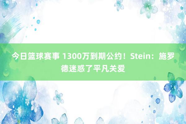 今日篮球赛事 1300万到期公约！Stein：施罗德迷惑了平凡关爱