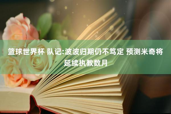 篮球世界杯 队记:波波归期仍不笃定 预测米奇将延续执教数月