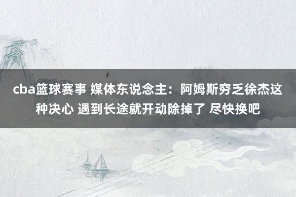 cba篮球赛事 媒体东说念主：阿姆斯穷乏徐杰这种决心 遇到长途就开动除掉了 尽快换吧