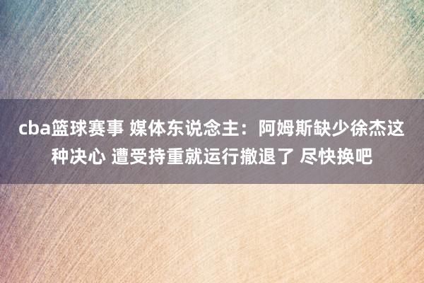 cba篮球赛事 媒体东说念主：阿姆斯缺少徐杰这种决心 遭受持重就运行撤退了 尽快换吧