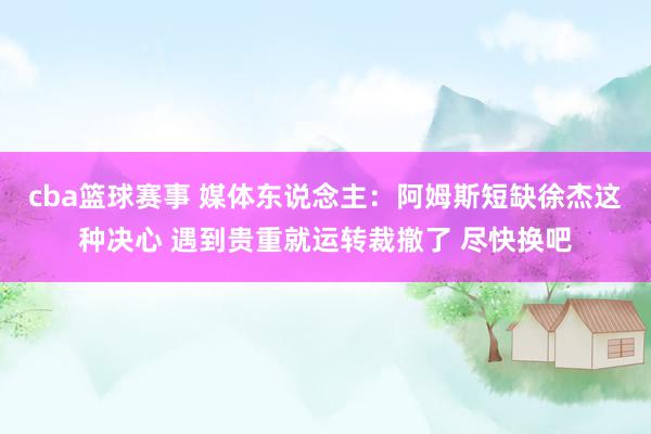 cba篮球赛事 媒体东说念主：阿姆斯短缺徐杰这种决心 遇到贵重就运转裁撤了 尽快换吧