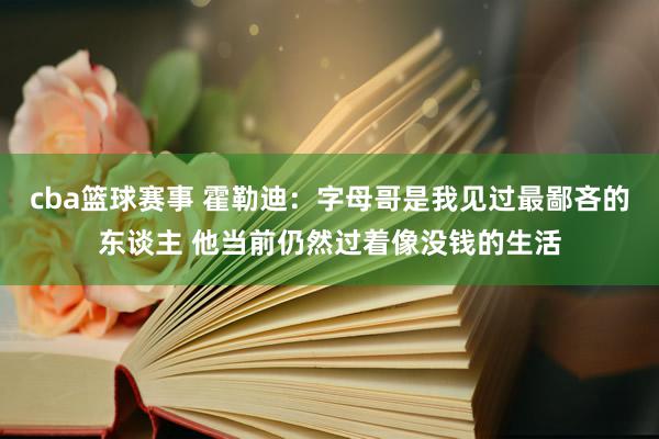 cba篮球赛事 霍勒迪：字母哥是我见过最鄙吝的东谈主 他当前仍然过着像没钱的生活