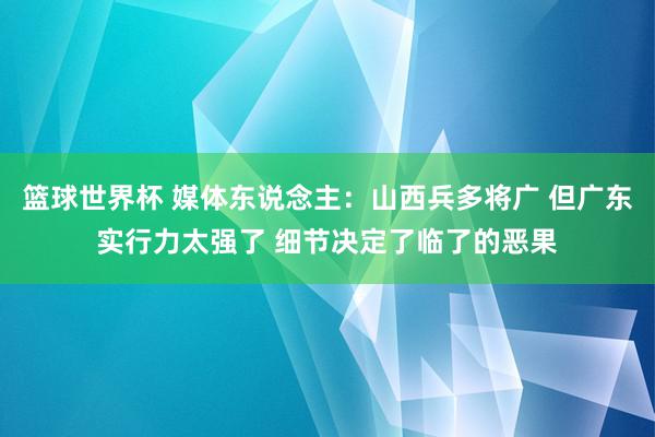 篮球世界杯 媒体东说念主：山西兵多将广 但广东实行力太强了 细节决定了临了的恶果