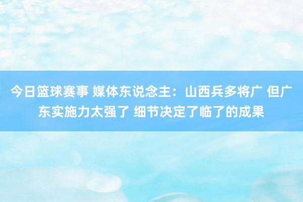 今日篮球赛事 媒体东说念主：山西兵多将广 但广东实施力太强了 细节决定了临了的成果