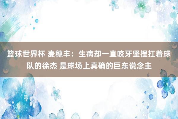 篮球世界杯 麦穗丰：生病却一直咬牙坚捏扛着球队的徐杰 是球场上真确的巨东说念主