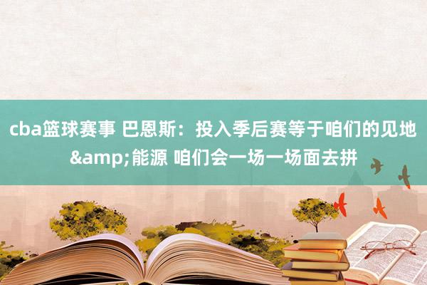 cba篮球赛事 巴恩斯：投入季后赛等于咱们的见地&能源 咱们会一场一场面去拼