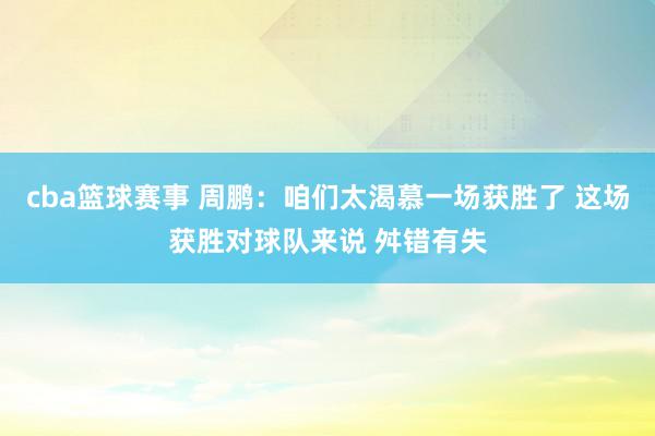 cba篮球赛事 周鹏：咱们太渴慕一场获胜了 这场获胜对球队来说 舛错有失