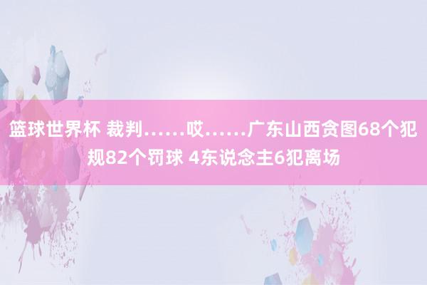 篮球世界杯 裁判……哎……广东山西贪图68个犯规82个罚球 4东说念主6犯离场