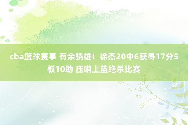 cba篮球赛事 有余骁雄！徐杰20中6获得17分5板10助 压哨上篮绝杀比赛