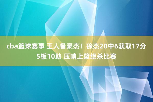 cba篮球赛事 王人备豪杰！徐杰20中6获取17分5板10助 压哨上篮绝杀比赛