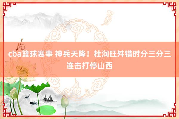 cba篮球赛事 神兵天降！杜润旺舛错时分三分三连击打停山西