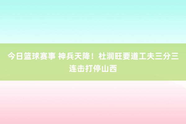 今日篮球赛事 神兵天降！杜润旺要道工夫三分三连击打停山西