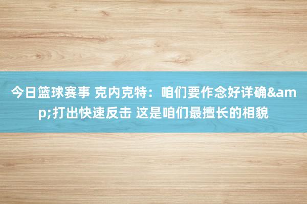 今日篮球赛事 克内克特：咱们要作念好详确&打出快速反击 这是咱们最擅长的相貌