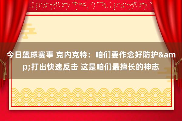 今日篮球赛事 克内克特：咱们要作念好防护&打出快速反击 这是咱们最擅长的神志