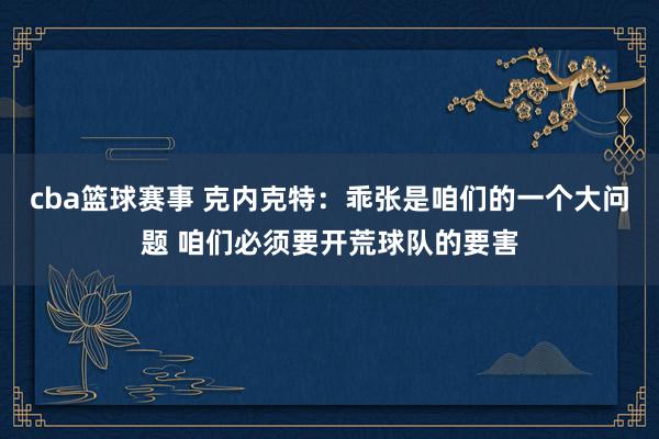 cba篮球赛事 克内克特：乖张是咱们的一个大问题 咱们必须要开荒球队的要害