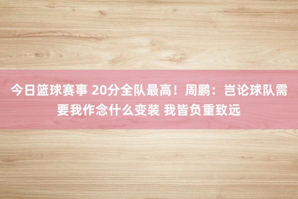 今日篮球赛事 20分全队最高！周鹏：岂论球队需要我作念什么变装 我皆负重致远