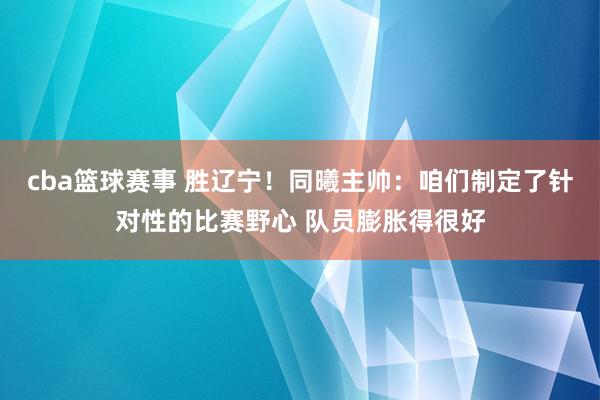 cba篮球赛事 胜辽宁！同曦主帅：咱们制定了针对性的比赛野心 队员膨胀得很好