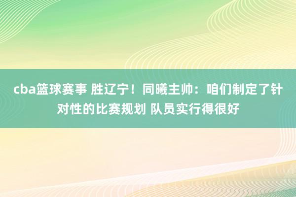 cba篮球赛事 胜辽宁！同曦主帅：咱们制定了针对性的比赛规划 队员实行得很好