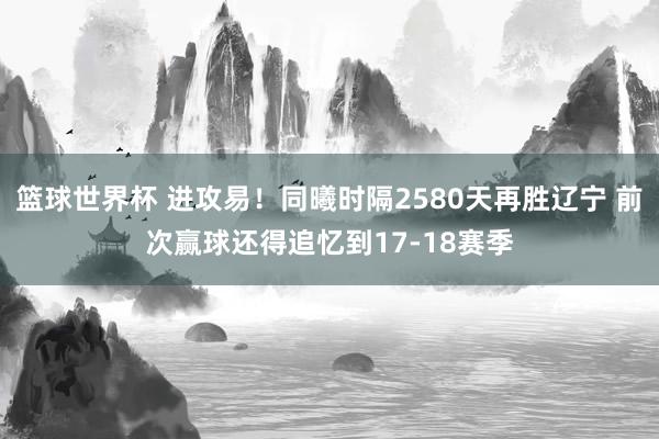 篮球世界杯 进攻易！同曦时隔2580天再胜辽宁 前次赢球还得追忆到17-18赛季