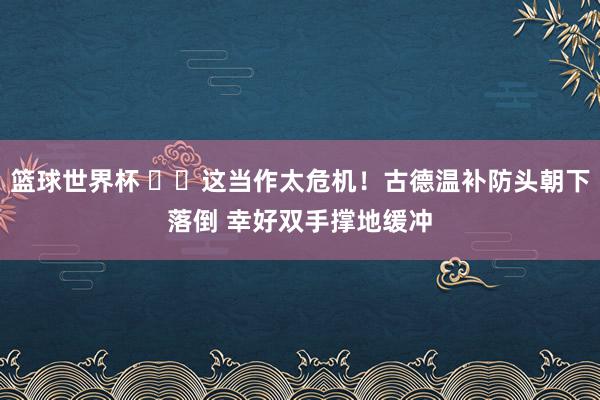 篮球世界杯 ⚠️这当作太危机！古德温补防头朝下落倒 幸好双手撑地缓冲