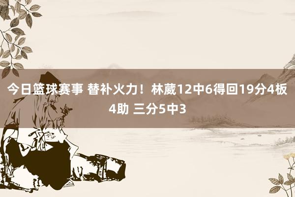 今日篮球赛事 替补火力！林葳12中6得回19分4板4助 三分5中3