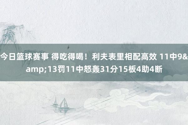 今日篮球赛事 得吃得喝！利夫表里相配高效 11中9&13罚11中怒轰31分15板4助4断