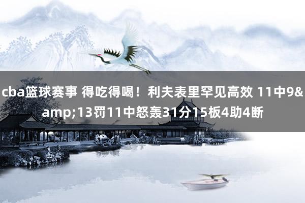 cba篮球赛事 得吃得喝！利夫表里罕见高效 11中9&13罚11中怒轰31分15板4助4断